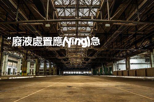 “廢液處置應(yīng)急預(yù)案，綠色守護(hù)，安全無憂新篇章”